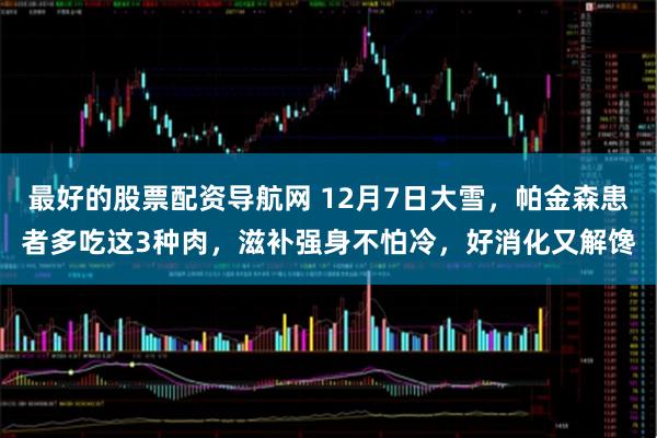 最好的股票配资导航网 12月7日大雪，帕金森患者多吃这3种肉，滋补强身不怕冷，好消化又解馋