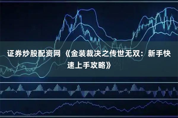 证券炒股配资网 《金装裁决之传世无双：新手快速上手攻略》