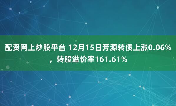 配资网上炒股平台 12月15日芳源转债上涨0.06%，转股溢价率161.61%