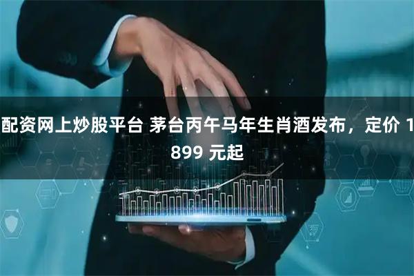 配资网上炒股平台 茅台丙午马年生肖酒发布，定价 1899 元起