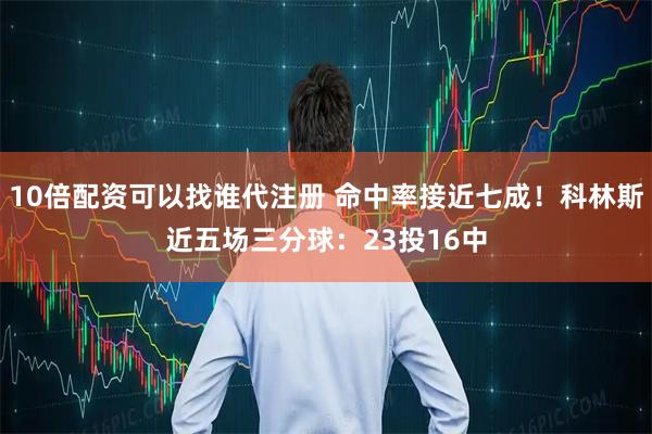 10倍配资可以找谁代注册 命中率接近七成！科林斯近五场三分球：23投16中