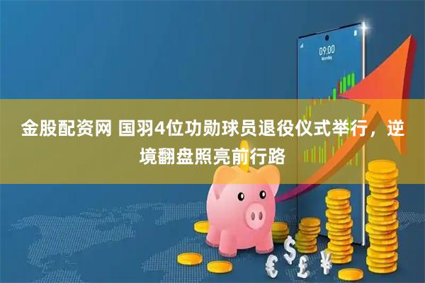 金股配资网 国羽4位功勋球员退役仪式举行，逆境翻盘照亮前行路
