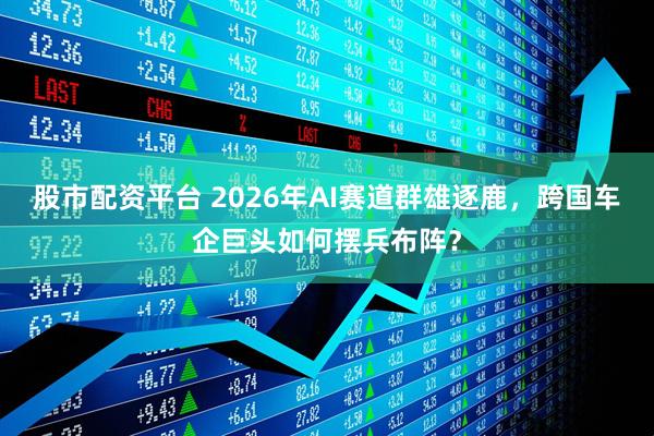 股市配资平台 2026年AI赛道群雄逐鹿，跨国车企巨头如何摆兵布阵？