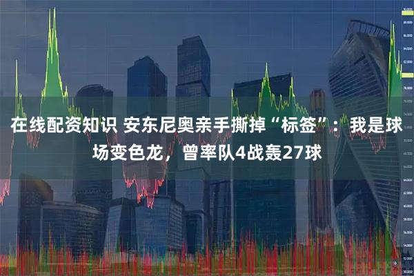 在线配资知识 安东尼奥亲手撕掉“标签”：我是球场变色龙，曾率队4战轰27球