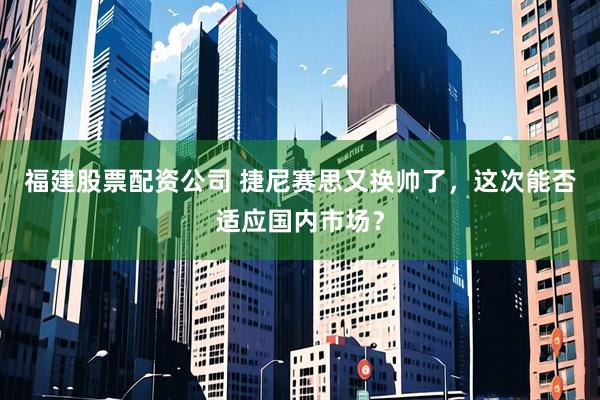 福建股票配资公司 捷尼赛思又换帅了，这次能否适应国内市场？