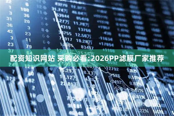 配资知识网站 采购必看:2026PP滤膜厂家推荐