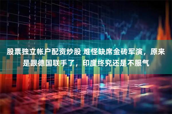 股票独立帐户配资炒股 难怪缺席金砖军演，原来是跟德国联手了，印度终究还是不服气