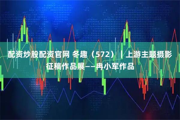 配资炒股配资官网 冬趣（572）｜上游主题摄影征稿作品展——冉小军作品