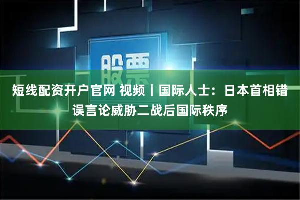 短线配资开户官网 视频丨国际人士：日本首相错误言论威胁二战后国际秩序