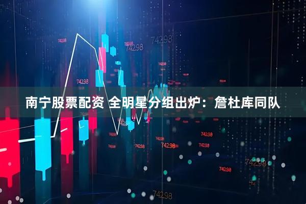 南宁股票配资 全明星分组出炉：詹杜库同队