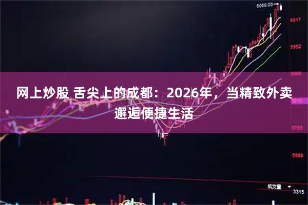 网上炒股 舌尖上的成都：2026年，当精致外卖邂逅便捷生活