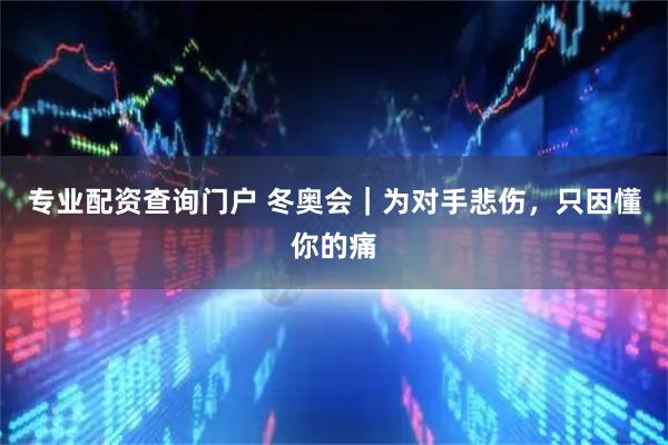 专业配资查询门户 冬奥会｜为对手悲伤，只因懂你的痛