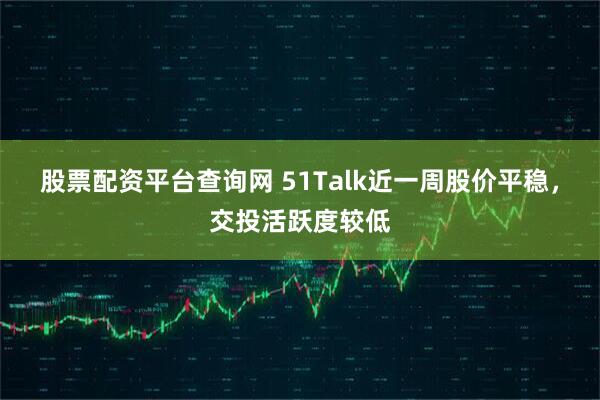 股票配资平台查询网 51Talk近一周股价平稳，交投活跃度较低