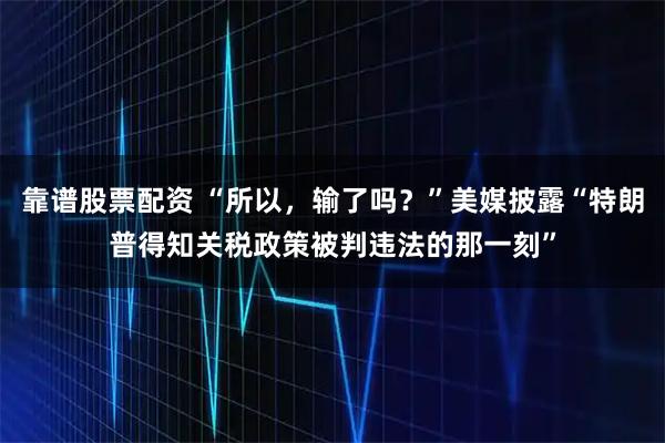 靠谱股票配资 “所以，输了吗？”美媒披露“特朗普得知关税政策被判违法的那一刻”