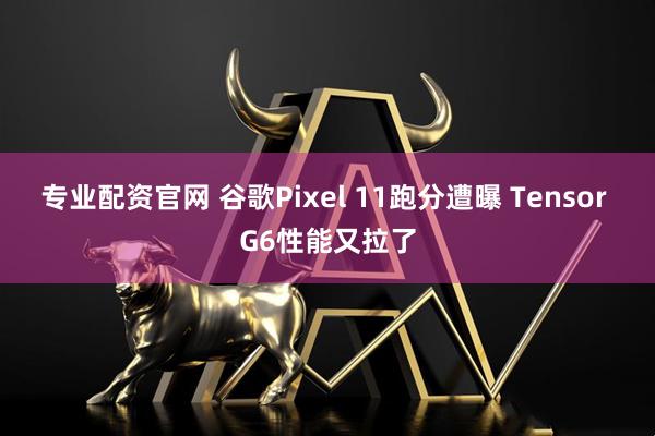专业配资官网 谷歌Pixel 11跑分遭曝 Tensor G6性能又拉了