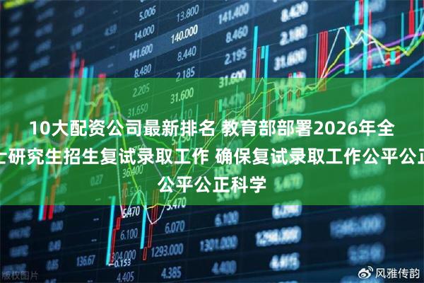 10大配资公司最新排名 教育部部署2026年全国硕士研究生招生复试录取工作 确保复试录取工作公平公正科学