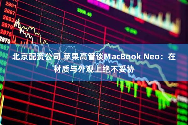 北京配资公司 苹果高管谈MacBook Neo：在材质与外观上绝不妥协