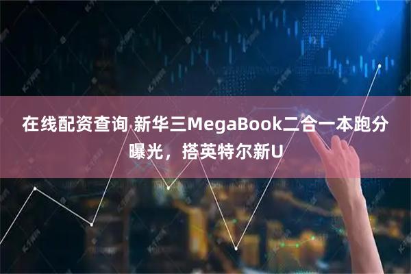 在线配资查询 新华三MegaBook二合一本跑分曝光，搭英特尔新U