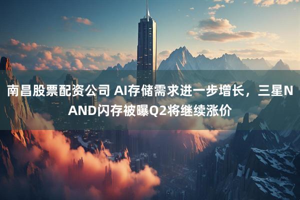 南昌股票配资公司 AI存储需求进一步增长，三星NAND闪存被曝Q2将继续涨价