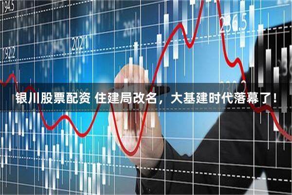 银川股票配资 住建局改名,大基建时代落幕了!