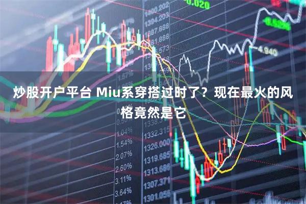 炒股开户平台 Miu系穿搭过时了？现在最火的风格竟然是它