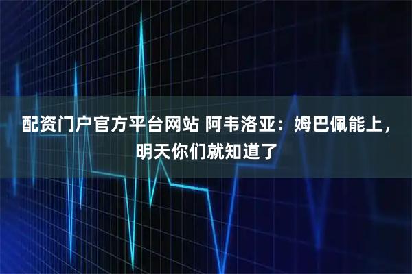 配资门户官方平台网站 阿韦洛亚：姆巴佩能上，明天你们就知道了