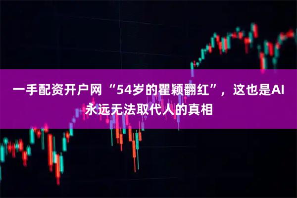 一手配资开户网 “54岁的瞿颖翻红”，这也是AI永远无法取代人的真相