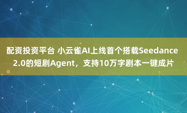 配资投资平台 小云雀AI上线首个搭载Seedance 2.0的短剧Agent，支持10万字剧本一键成片