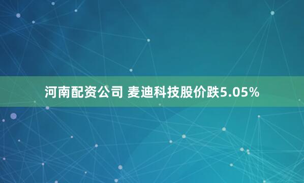 河南配资公司 麦迪科技股价跌5.05%