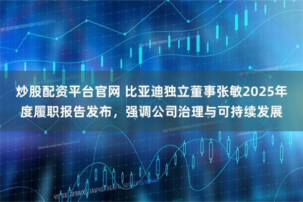 炒股配资平台官网 比亚迪独立董事张敏2025年度履职报告发布，强调公司治理与可持续发展