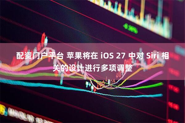 配资门户平台 苹果将在 iOS 27 中对 Siri 相关的设计进行多项调整