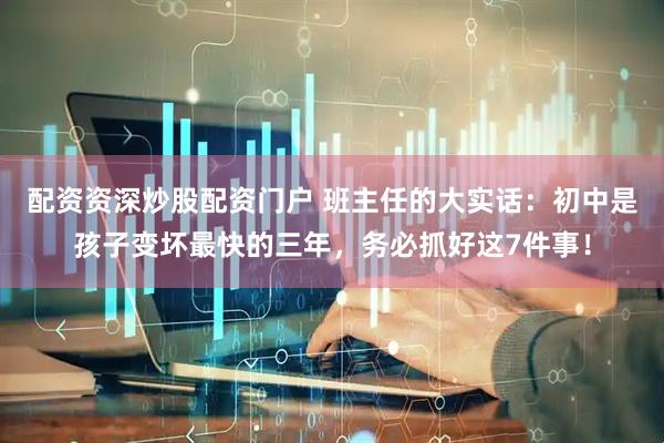 配资资深炒股配资门户 班主任的大实话：初中是孩子变坏最快的三年，务必抓好这7件事！